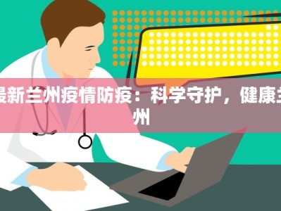 最新兰州疫情防疫：科学守护，健康兰州