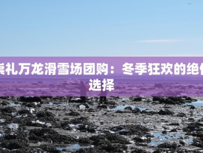 崇礼万龙滑雪场团购：冬季狂欢的绝佳选择