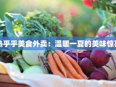 热乎乎美食外卖：温暖一夏的美味惊喜