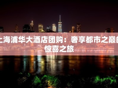 上海浦华大酒店团购：奢享都市之巅的惊喜之旅