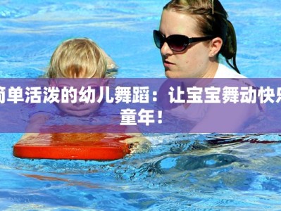 简单活泼的幼儿舞蹈：让宝宝舞动快乐童年！