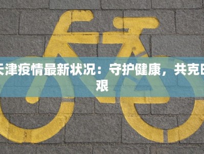 天津疫情最新状况：守护健康，共克时艰