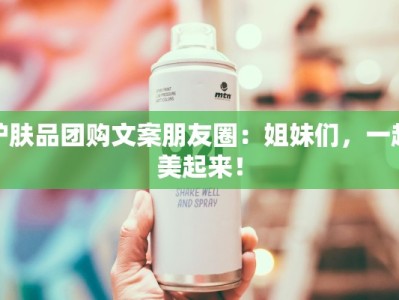 护肤品团购文案朋友圈：姐妹们，一起美起来！