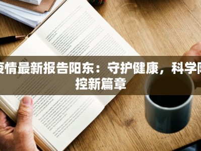 疫情最新报告阳东：守护健康，科学防控新篇章