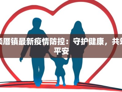 颜厝镇最新疫情防控：守护健康，共筑平安