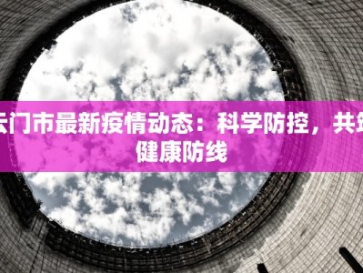 云门市最新疫情动态：科学防控，共筑健康防线