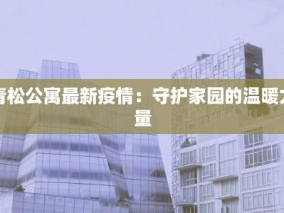 青松公寓最新疫情：守护家园的温暖力量