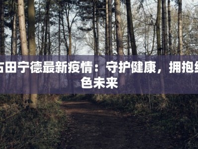 古田宁德最新疫情：守护健康，拥抱绿色未来