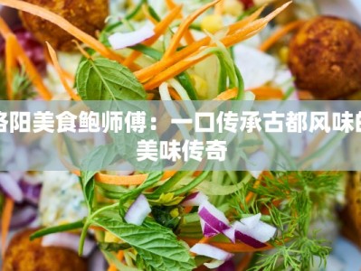 洛阳美食鲍师傅：一口传承古都风味的美味传奇