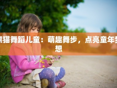 熊猫舞蹈儿童：萌趣舞步，点亮童年梦想