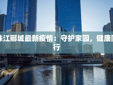 珠江郦城最新疫情：守护家园，健康同行