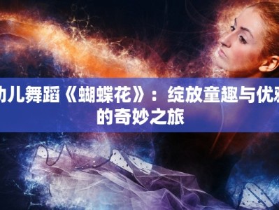幼儿舞蹈《蝴蝶花》：绽放童趣与优雅的奇妙之旅
