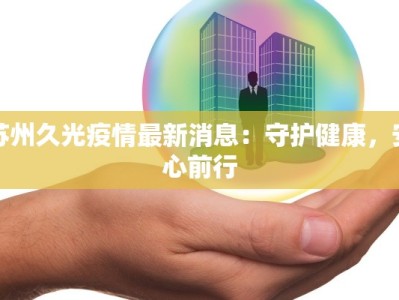 苏州久光疫情最新消息：守护健康，安心前行