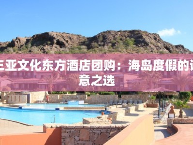 三亚文化东方酒店团购：海岛度假的诗意之选