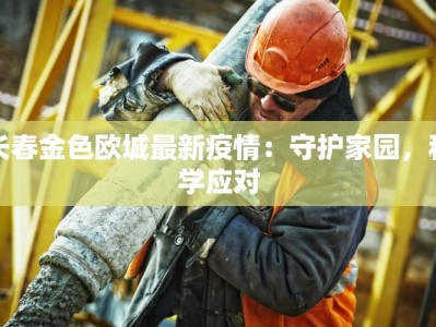 长春金色欧城最新疫情：守护家园，科学应对