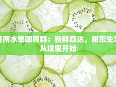 济南水果团购群：新鲜直达，甜蜜生活从这里开始