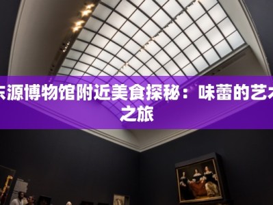 东源博物馆附近美食探秘：味蕾的艺术之旅