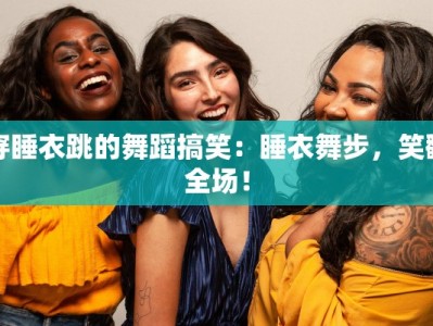 穿睡衣跳的舞蹈搞笑：睡衣舞步，笑翻全场！