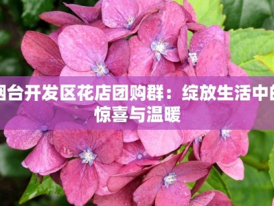 烟台开发区花店团购群：绽放生活中的惊喜与温暖