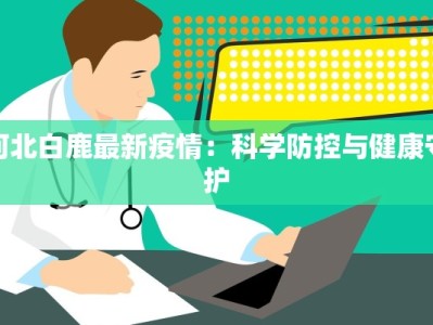 河北白鹿最新疫情：科学防控与健康守护