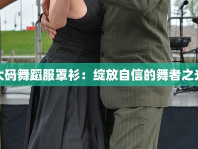 大码舞蹈服罩衫：绽放自信的舞者之光