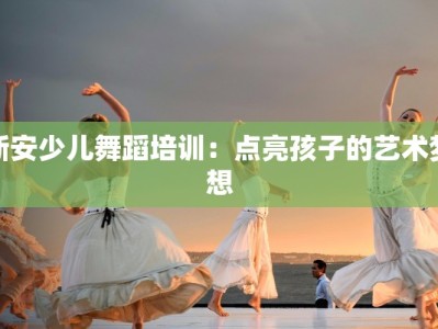 新安少儿舞蹈培训：点亮孩子的艺术梦想