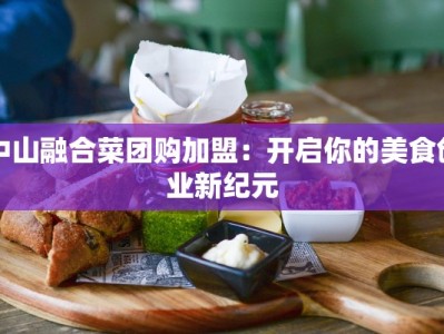 中山融合菜团购加盟：开启你的美食创业新纪元
