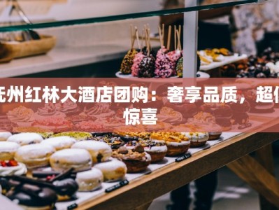 抚州红林大酒店团购：奢享品质，超值惊喜