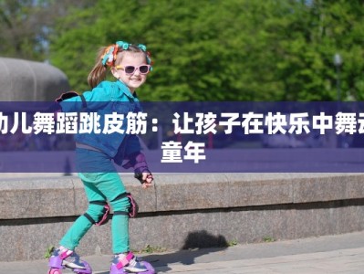 幼儿舞蹈跳皮筋：让孩子在快乐中舞动童年