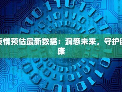 疫情预估最新数据：洞悉未来，守护健康