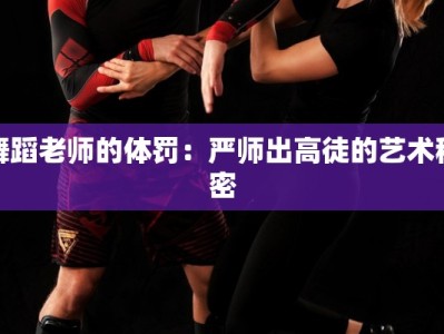 舞蹈老师的体罚：严师出高徒的艺术秘密