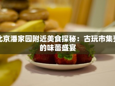 北京潘家园附近美食探秘：古玩市集旁的味蕾盛宴