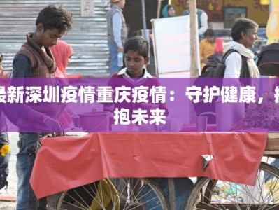 最新深圳疫情重庆疫情：守护健康，拥抱未来