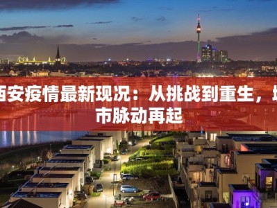 西安疫情最新现况：从挑战到重生，城市脉动再起