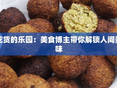 吃货的乐园：美食博主带你解锁人间美味