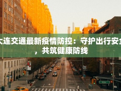 大连交通最新疫情防控：守护出行安全，共筑健康防线