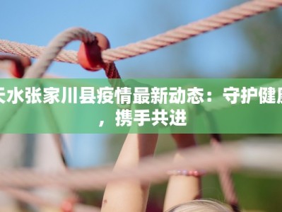 天水张家川县疫情最新动态：守护健康，携手共进