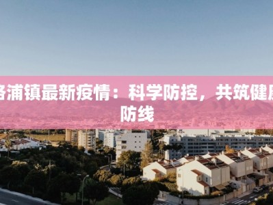 洛浦镇最新疫情：科学防控，共筑健康防线