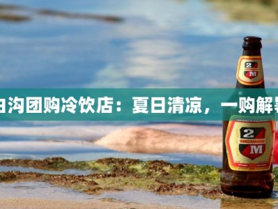 白沟团购冷饮店：夏日清凉，一购解暑