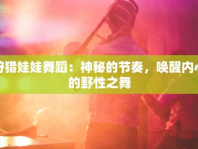 狩猎娃娃舞蹈：神秘的节奏，唤醒内心的野性之舞