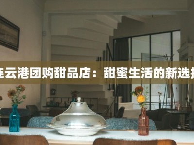 连云港团购甜品店：甜蜜生活的新选择