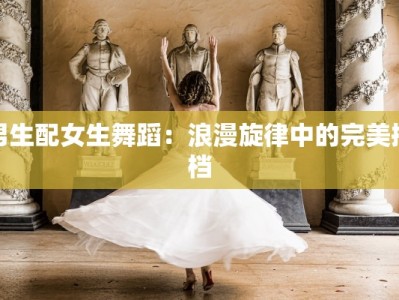 男生配女生舞蹈：浪漫旋律中的完美搭档