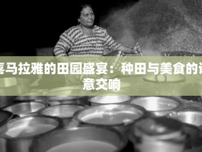 喜马拉雅的田园盛宴：种田与美食的诗意交响