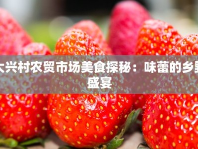 大兴村农贸市场美食探秘：味蕾的乡野盛宴