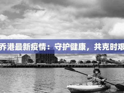 乔港最新疫情：守护健康，共克时艰