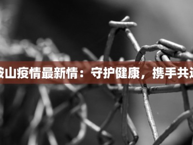 鞍山疫情最新情：守护健康，携手共进