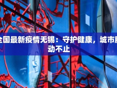 全国最新疫情无锡：守护健康，城市脉动不止