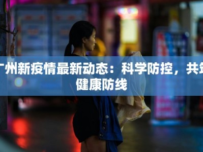 广州新疫情最新动态：科学防控，共筑健康防线
