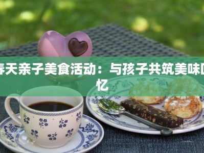 春天亲子美食活动：与孩子共筑美味回忆