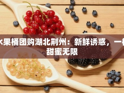 水果桶团购湖北荆州：新鲜诱惑，一桶甜蜜无限